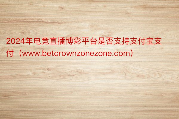 2024年电竞直播博彩平台是否支持支付宝支付（www.betcrownzonezone.com）