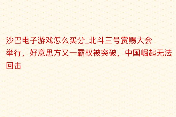 沙巴电子游戏怎么买分_北斗三号赏赐大会举行，好意思方又一霸权被突破，中国崛起无法回击