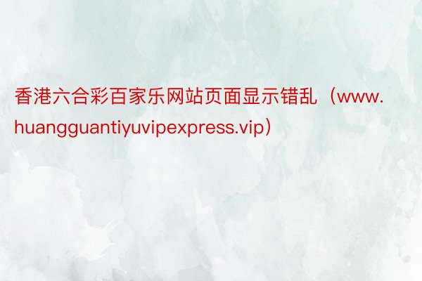 香港六合彩百家乐网站页面显示错乱（www.huangguantiyuvipexpress.vip）