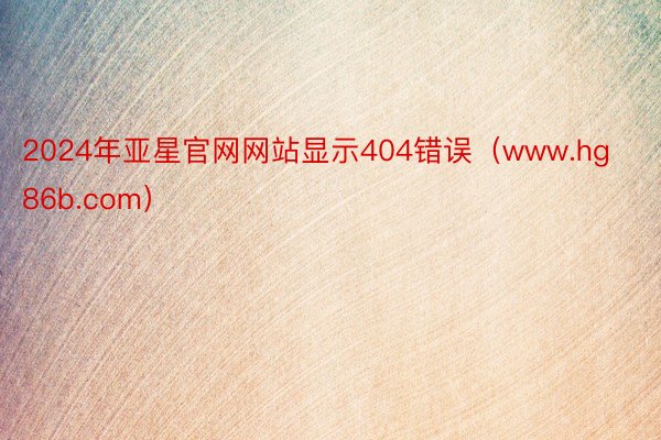 2024年亚星官网网站显示404错误（www.hg86b.com）