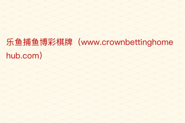 乐鱼捕鱼博彩棋牌（www.crownbettinghomehub.com）