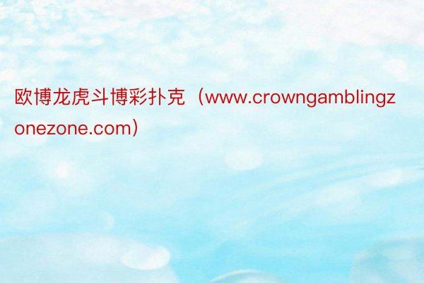 欧博龙虎斗博彩扑克（www.crowngamblingzonezone.com）