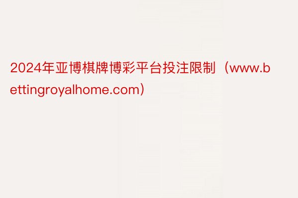 2024年亚博棋牌博彩平台投注限制（www.bettingroyalhome.com）