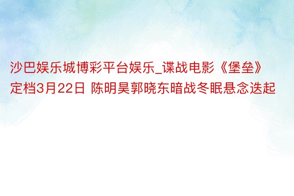 沙巴娱乐城博彩平台娱乐_谍战电影《堡垒》定档3月22日 陈明昊郭晓东暗战冬眠悬念迭起