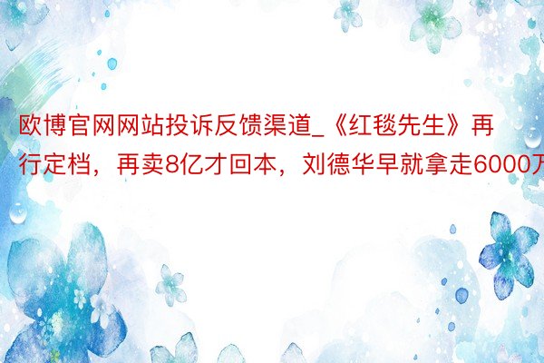 欧博官网网站投诉反馈渠道_《红毯先生》再行定档，再卖8亿才回本，刘德华早就拿走6000万