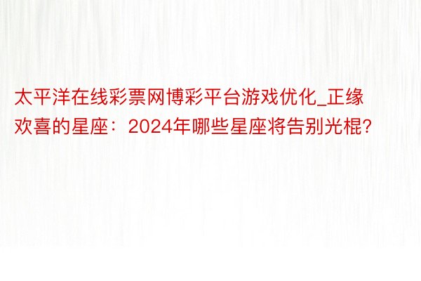 太平洋在线彩票网博彩平台游戏优化_正缘欢喜的星座：2024年哪些星座将告别光棍?