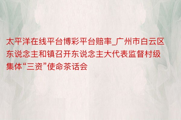 太平洋在线平台博彩平台赔率_广州市白云区东说念主和镇召开东说念主大代表监督村级集体“三资”使命茶话会