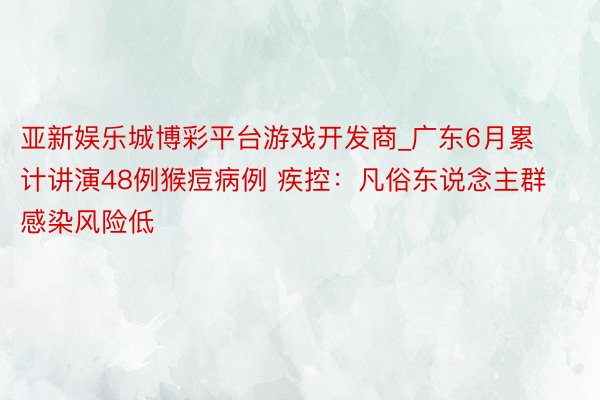 亚新娱乐城博彩平台游戏开发商_广东6月累计讲演48例猴痘病例 疾控：凡俗东说念主群感染风险低