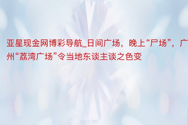 亚星现金网博彩导航_日间广场，晚上“尸场”，广州“荔湾广场”令当地东谈主谈之色变