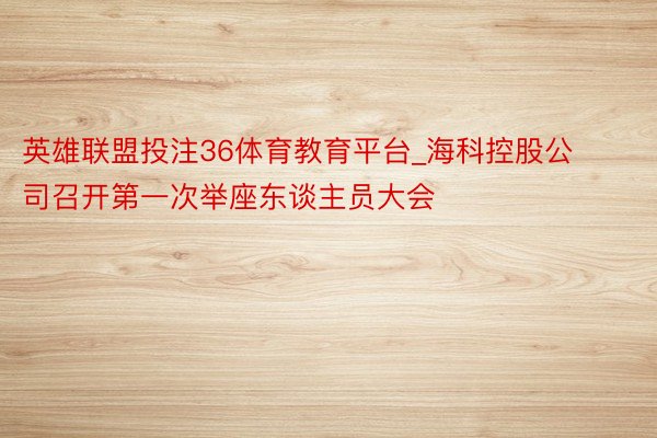 英雄联盟投注36体育教育平台_海科控股公司召开第一次举座东谈主员大会