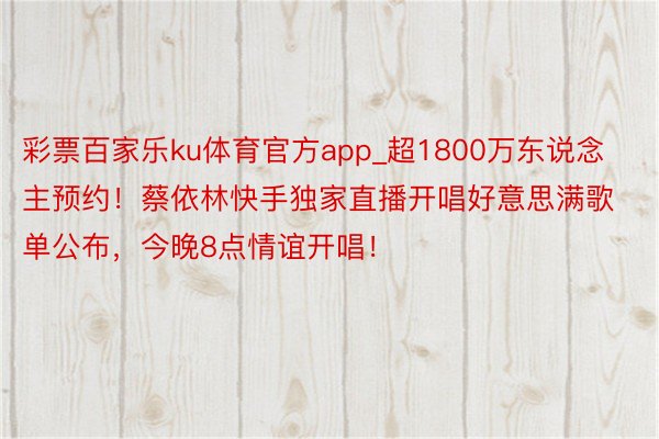 彩票百家乐ku体育官方app_超1800万东说念主预约！蔡依林快手独家直播开唱好意思满歌单公布，今晚8点情谊开唱！