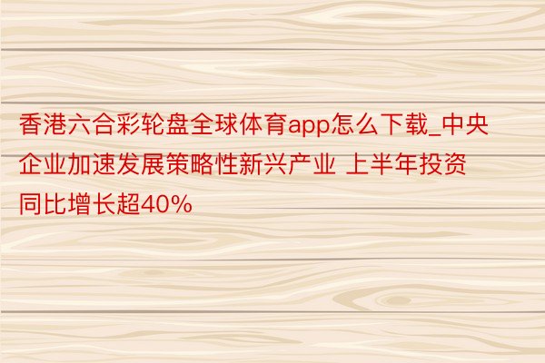 香港六合彩轮盘全球体育app怎么下载_中央企业加速发展策略性新兴产业 上半年投资同比增长超40%