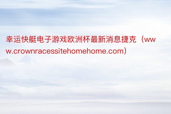 幸运快艇电子游戏欧洲杯最新消息捷克（www.crownracessitehomehome.com）