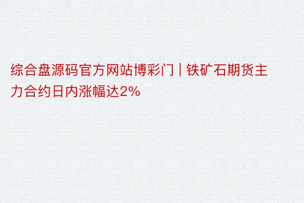 综合盘源码官方网站博彩门 | 铁矿石期货主力合约日内涨幅达2%