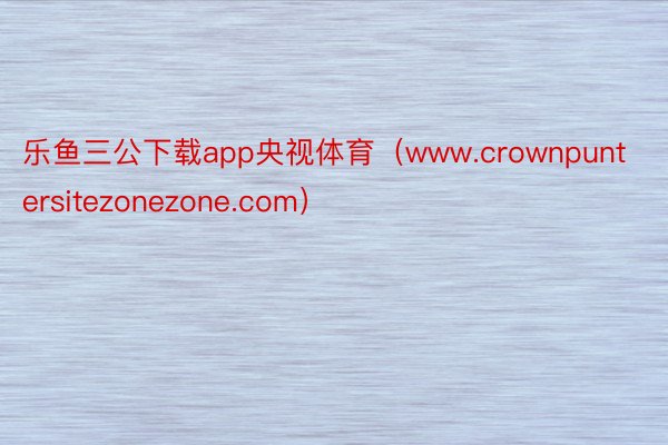 乐鱼三公下载app央视体育（www.crownpuntersitezonezone.com）