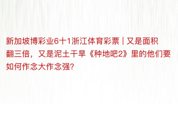 新加坡博彩业6十1浙江体育彩票 | 又是面积翻三倍，又是泥土干旱《种地吧2》里的他们要如何作念大作念强？