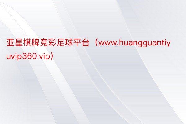 亚星棋牌竞彩足球平台（www.huangguantiyuvip360.vip）