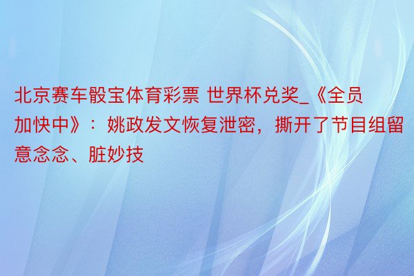 北京赛车骰宝体育彩票 世界杯兑奖_《全员加快中》：姚政发文恢复泄密，撕开了节目组留意念念、脏妙技