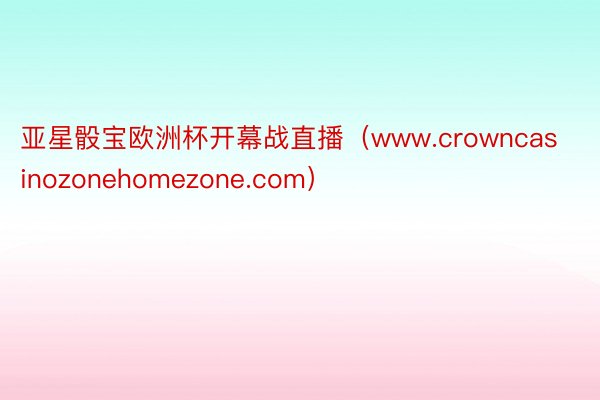 亚星骰宝欧洲杯开幕战直播（www.crowncasinozonehomezone.com）