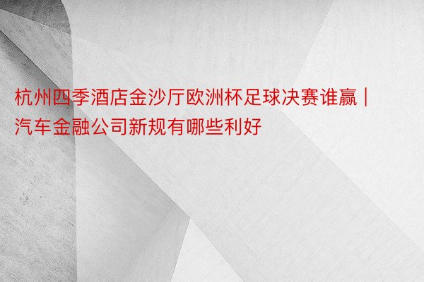 杭州四季酒店金沙厅欧洲杯足球决赛谁赢 | 汽车金融公司新规有哪些利好