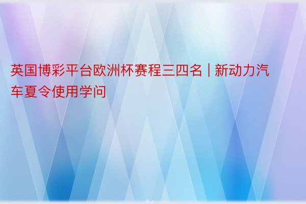 英国博彩平台欧洲杯赛程三四名 | 新动力汽车夏令使用学问