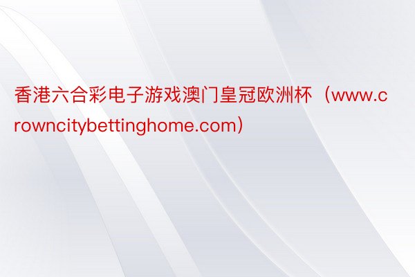 香港六合彩电子游戏澳门皇冠欧洲杯（www.crowncitybettinghome.com）