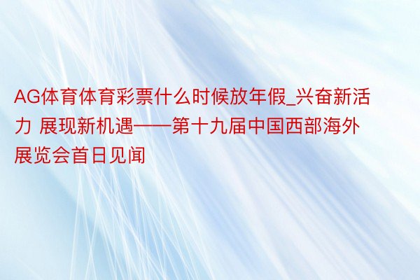 AG体育体育彩票什么时候放年假_兴奋新活力 展现新机遇——第十九届中国西部海外展览会首日见闻