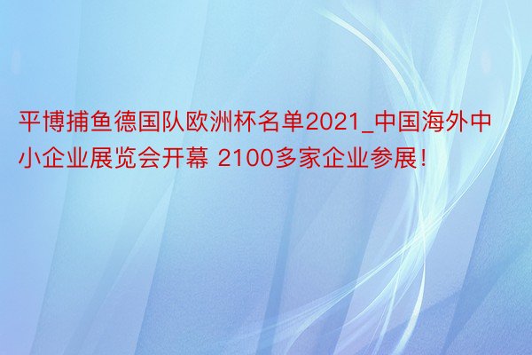 平博捕鱼德国队欧洲杯名单2021_中国海外中小企业展览会开幕 2100多家企业参展！