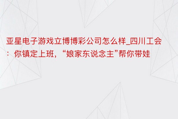 亚星电子游戏立博博彩公司怎么样_四川工会：你镇定上班，“娘家东说念主”帮你带娃