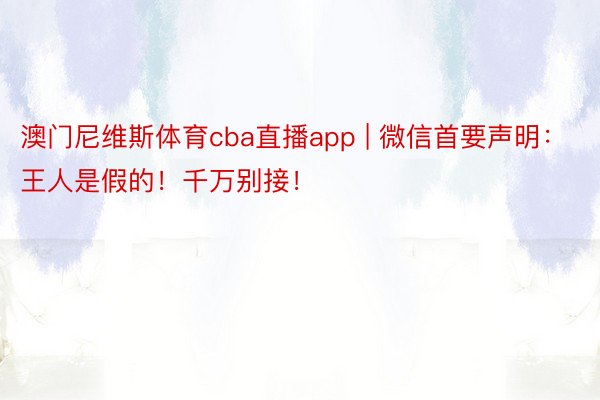 澳门尼维斯体育cba直播app | 微信首要声明：王人是假的！千万别接！