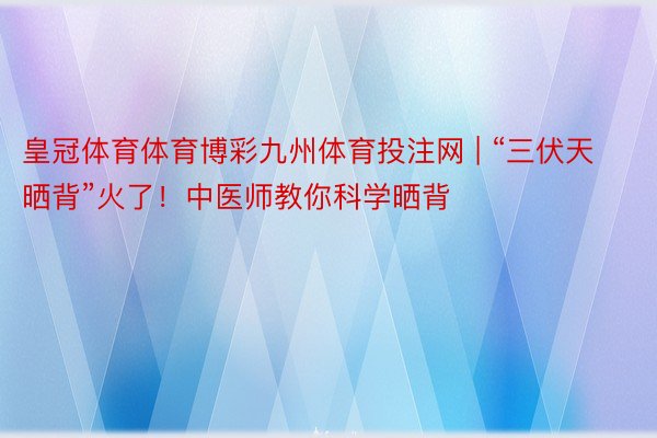 皇冠体育体育博彩九州体育投注网 | “三伏天晒背”火了！中医师教你科学晒背