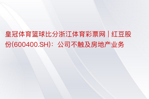 皇冠体育篮球比分浙江体育彩票网 | 红豆股份(600400.SH)：公司不触及房地产业务