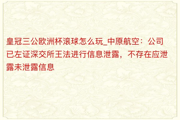 皇冠三公欧洲杯滚球怎么玩_中原航空：公司已左证深交所王法进行信息泄露，不存在应泄露未泄露信息