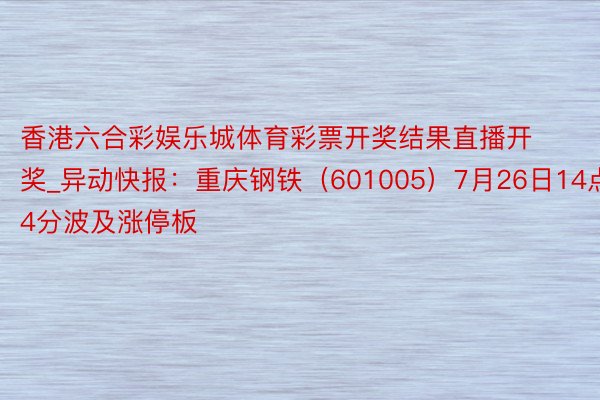 香港六合彩娱乐城体育彩票开奖结果直播开奖_异动快报：重庆钢铁（601005）7月26日14点14分波及涨停板