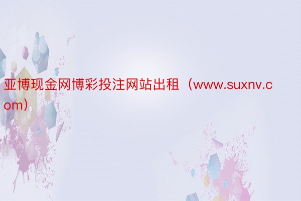 亚博现金网博彩投注网站出租（www.suxnv.com）