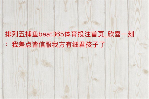 排列五捕鱼beat365体育投注首页_欣喜一刻：我差点皆信服我方有细君孩子了