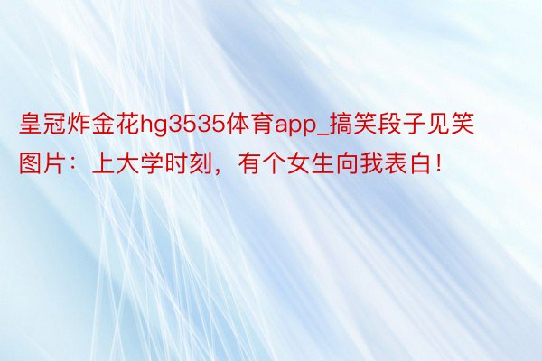 皇冠炸金花hg3535体育app_搞笑段子见笑图片：上大学时刻，有个女生向我表白！