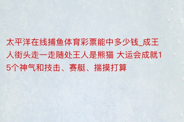 太平洋在线捕鱼体育彩票能中多少钱_成王人街头走一走随处王人是熊猫 大运会成就15个神气和技击、赛艇、揣摸打算