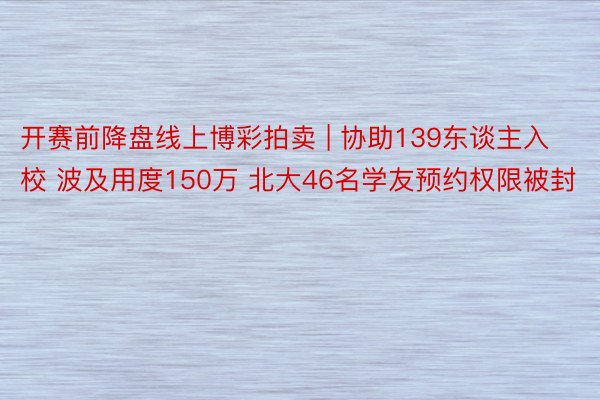 开赛前降盘线上博彩拍卖 | 协助139东谈主入校 波及用度150万 北大46名学友预约权限被封