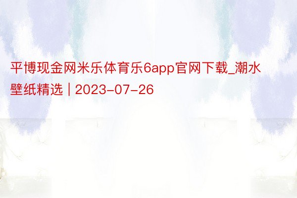 平博现金网米乐体育乐6app官网下载_潮水壁纸精选 | 2023-07-26