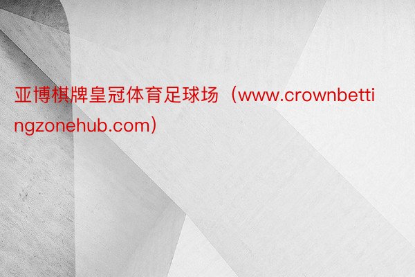 亚博棋牌皇冠体育足球场（www.crownbettingzonehub.com）