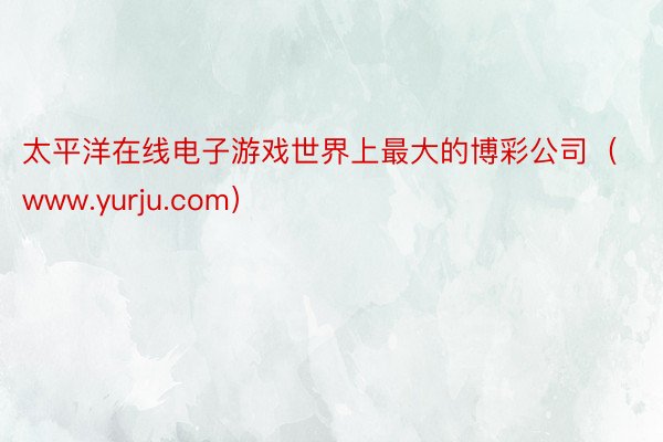 太平洋在线电子游戏世界上最大的博彩公司（www.yurju.com）