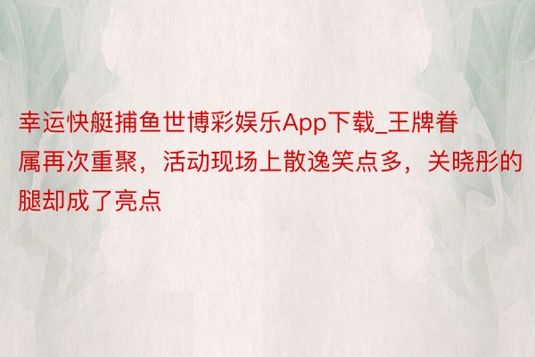 幸运快艇捕鱼世博彩娱乐App下载_王牌眷属再次重聚，活动现场上散逸笑点多，关晓彤的腿却成了亮点