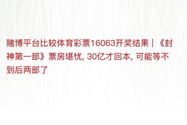 赌博平台比较体育彩票16063开奖结果 | 《封神第一部》票房堪忧, 30亿才回本, 可能等不到后两部了