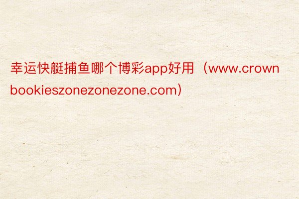 幸运快艇捕鱼哪个博彩app好用（www.crownbookieszonezonezone.com）