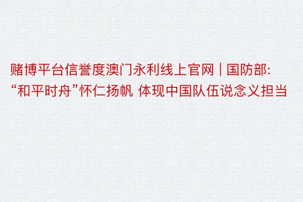 赌博平台信誉度澳门永利线上官网 | 国防部: “和平时舟”怀仁扬帆 体现中国队伍说念义担当