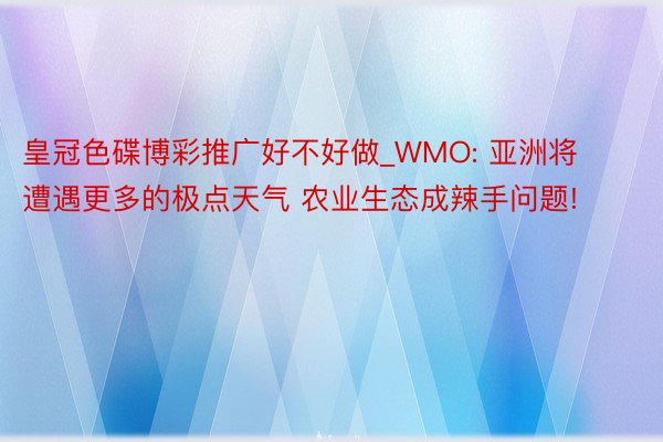 皇冠色碟博彩推广好不好做_WMO: 亚洲将遭遇更多的极点天气 农业生态成辣手问题!