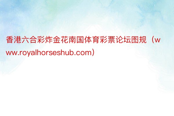 香港六合彩炸金花南国体育彩票论坛图规（www.royalhorseshub.com）