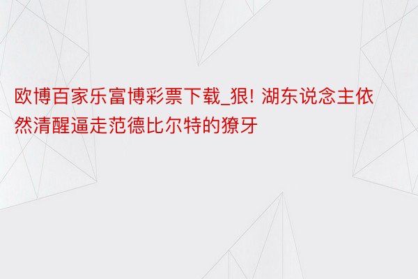 欧博百家乐富博彩票下载_狠! 湖东说念主依然清醒逼走范德比尔特的獠牙