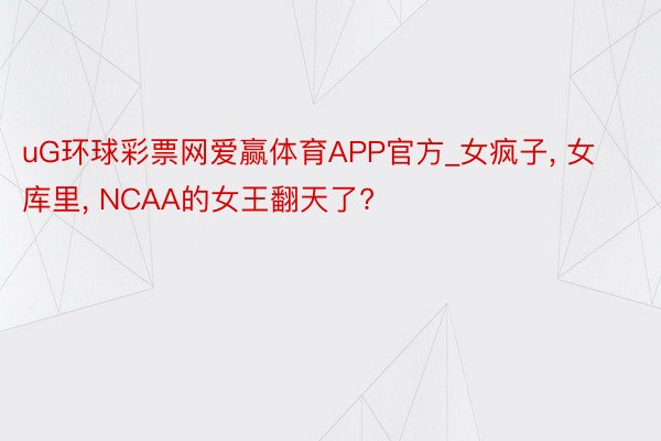 uG环球彩票网爱赢体育APP官方_女疯子, 女库里, NCAA的女王翻天了?